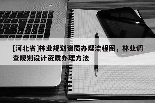 [河北省]林業規劃資質辦理流程圖，林業調查規劃設計資質辦理方法