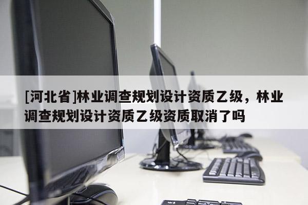 [河北省]林業調查規劃設計資質乙級，林業調查規劃設計資質乙級資質取消了嗎
