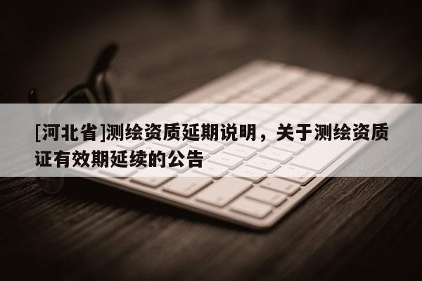 [河北省]測繪資質(zhì)延期說明，關(guān)于測繪資質(zhì)證有效期延續(xù)的公告