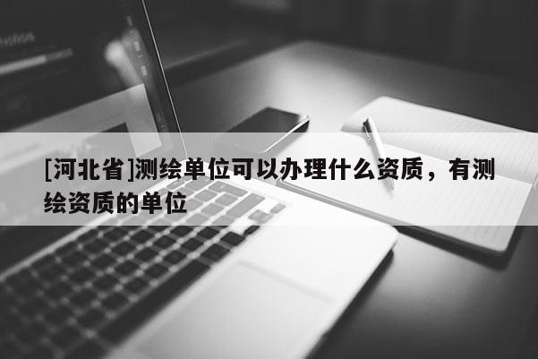 [河北省]測(cè)繪單位可以辦理什么資質(zhì)，有測(cè)繪資質(zhì)的單位