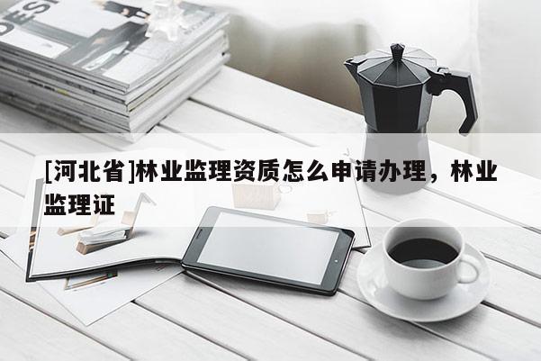 [河北省]林業(yè)監(jiān)理資質怎么申請辦理，林業(yè)監(jiān)理證