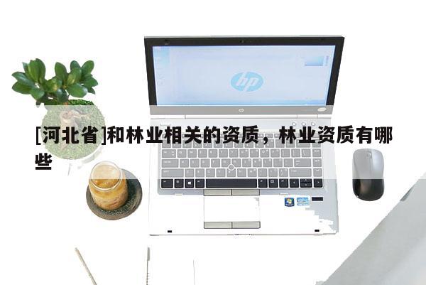 [河北省]和林業相關的資質，林業資質有哪些