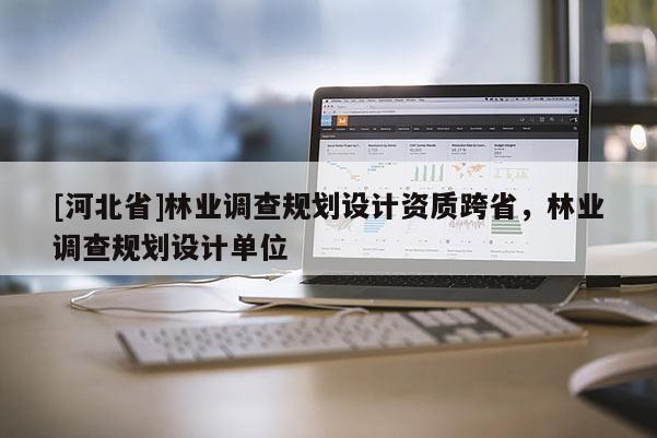 [河北省]林業(yè)調(diào)查規(guī)劃設(shè)計(jì)資質(zhì)跨省，林業(yè)調(diào)查規(guī)劃設(shè)計(jì)單位