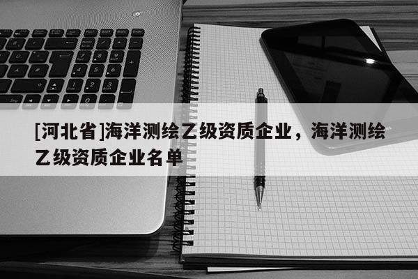 [河北省]海洋測繪乙級資質企業，海洋測繪乙級資質企業名單