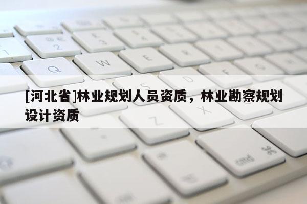 [河北省]林業(yè)規(guī)劃人員資質(zhì)，林業(yè)勘察規(guī)劃設(shè)計資質(zhì)