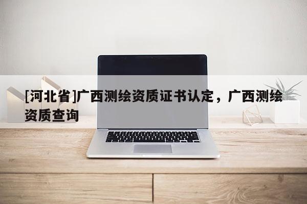 [河北省]廣西測繪資質證書認定，廣西測繪資質查詢