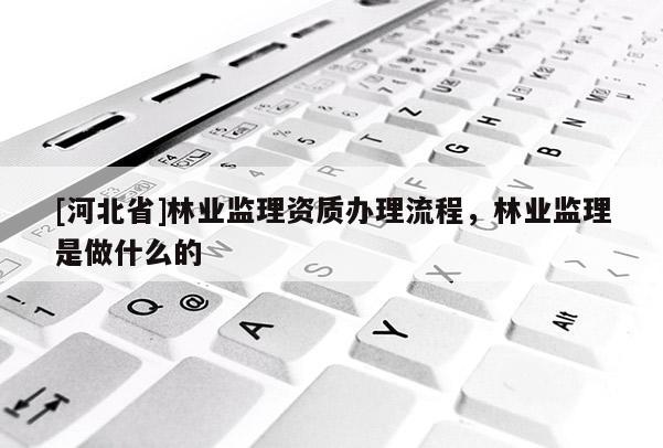[河北省]林業監理資質辦理流程，林業監理是做什么的