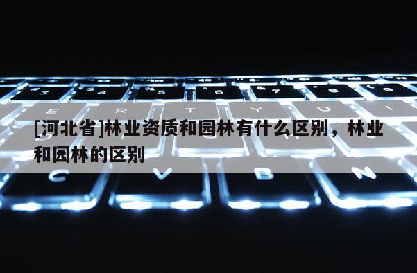 [河北省]林業資質和園林有什么區別，林業和園林的區別