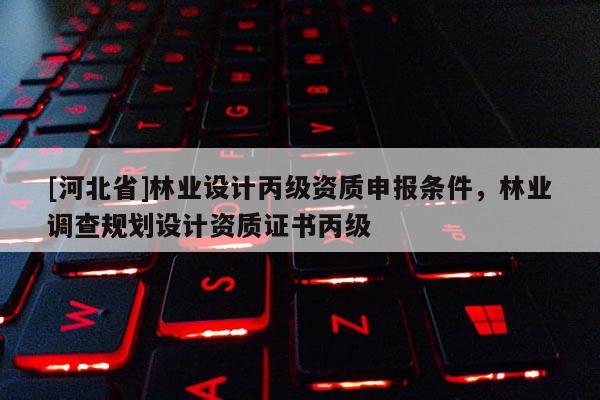 [河北省]林業設計丙級資質申報條件，林業調查規劃設計資質證書丙級