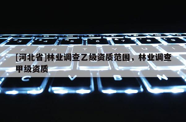 [河北省]林業調查乙級資質范圍，林業調查甲級資質