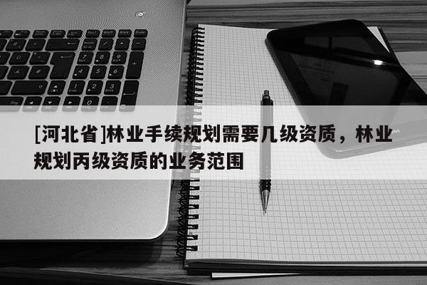 [河北省]林業手續規劃需要幾級資質，林業規劃丙級資質的業務范圍