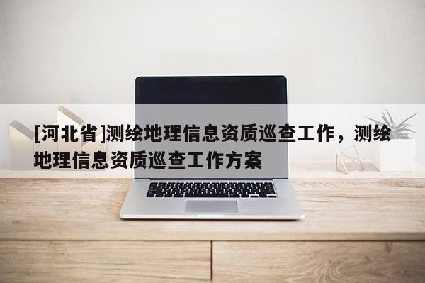 [河北省]測繪地理信息資質巡查工作，測繪地理信息資質巡查工作方案