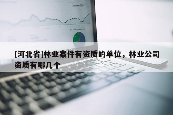 [河北省]林業案件有資質的單位，林業公司資質有哪幾個