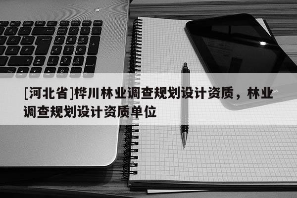 [河北省]樺川林業調查規劃設計資質，林業調查規劃設計資質單位