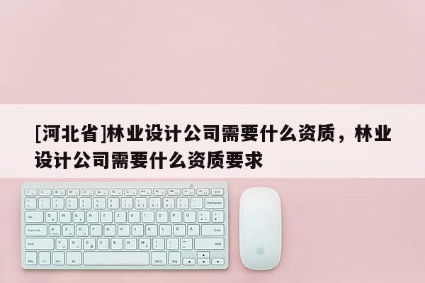 [河北省]林業設計公司需要什么資質，林業設計公司需要什么資質要求
