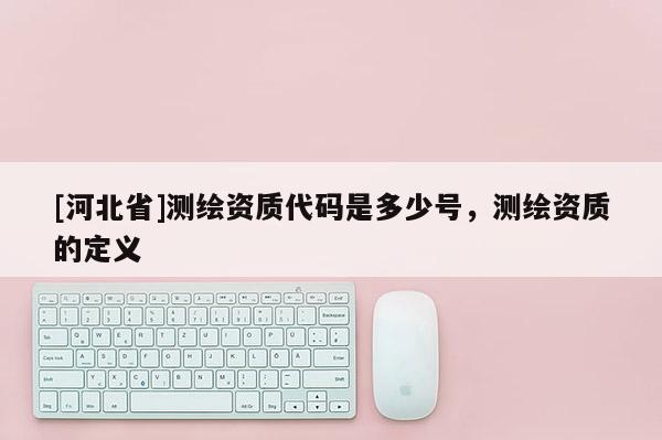 [河北省]測繪資質代碼是多少號，測繪資質的定義