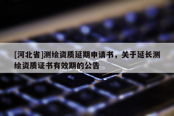 [河北省]測繪資質延期申請書，關于延長測繪資質證書有效期的公告
