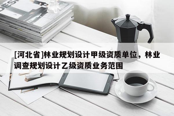 [河北省]林業規劃設計甲級資質單位，林業調查規劃設計乙級資質業務范圍