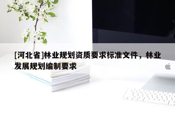 [河北省]林業(yè)規(guī)劃資質(zhì)要求標(biāo)準(zhǔn)文件，林業(yè)發(fā)展規(guī)劃編制要求