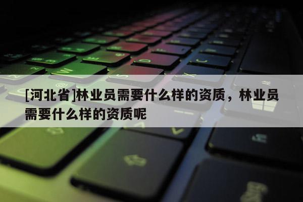 [河北省]林業員需要什么樣的資質，林業員需要什么樣的資質呢