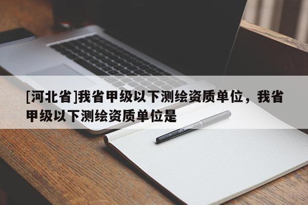 [河北省]我省甲級以下測繪資質單位，我省甲級以下測繪資質單位是
