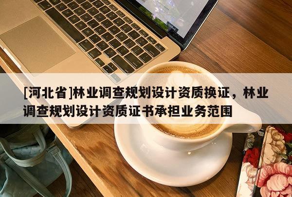 [河北省]林業調查規劃設計資質換證，林業調查規劃設計資質證書承擔業務范圍