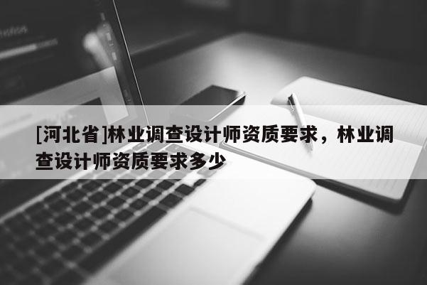[河北省]林業調查設計師資質要求，林業調查設計師資質要求多少