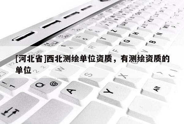 [河北省]西北測繪單位資質，有測繪資質的單位