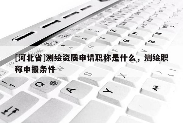[河北省]測繪資質申請職稱是什么，測繪職稱申報條件
