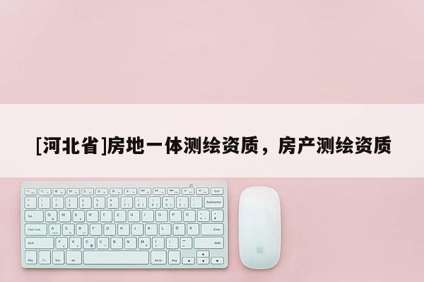 [河北省]房地一體測(cè)繪資質(zhì)，房產(chǎn)測(cè)繪資質(zhì)