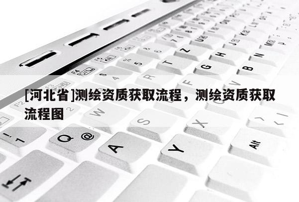 [河北省]測繪資質獲取流程，測繪資質獲取流程圖