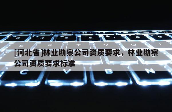 [河北省]林業(yè)勘察公司資質(zhì)要求，林業(yè)勘察公司資質(zhì)要求標(biāo)準(zhǔn)