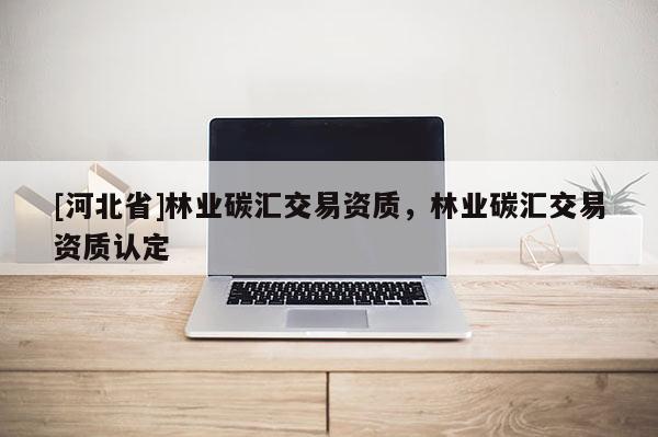[河北省]林業碳匯交易資質，林業碳匯交易資質認定
