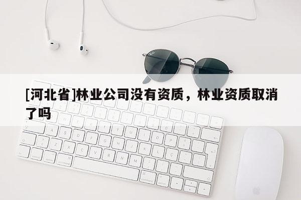 [河北省]林業公司沒有資質，林業資質取消了嗎
