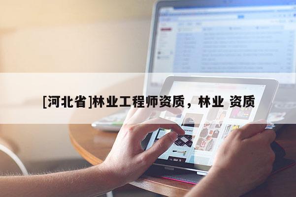 [河北省]林業(yè)工程師資質(zhì)，林業(yè) 資質(zhì)