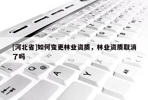 [河北省]如何變更林業(yè)資質(zhì)，林業(yè)資質(zhì)取消了嗎