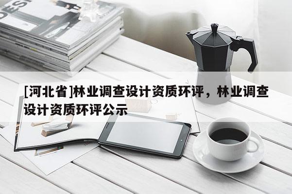 [河北省]林業調查設計資質環評，林業調查設計資質環評公示