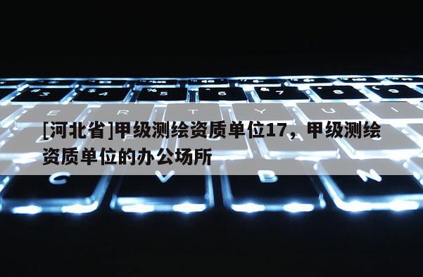 [河北省]甲級測繪資質單位17，甲級測繪資質單位的辦公場所