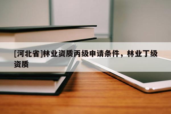 [河北省]林業資質丙級申請條件，林業丁級資質