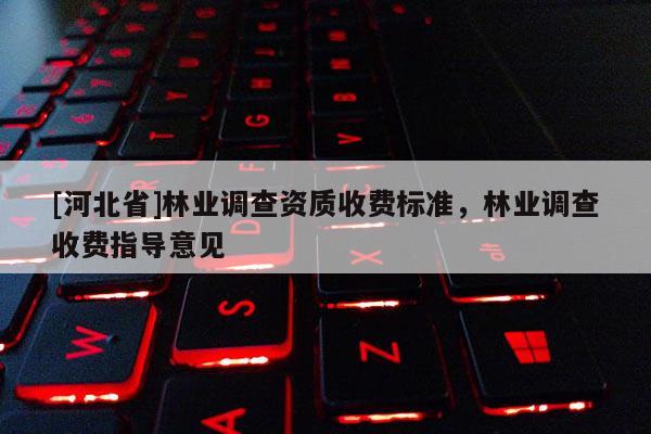 [河北省]林業(yè)調(diào)查資質(zhì)收費(fèi)標(biāo)準(zhǔn)，林業(yè)調(diào)查收費(fèi)指導(dǎo)意見(jiàn)