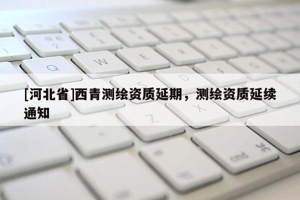 [河北省]西青測繪資質(zhì)延期，測繪資質(zhì)延續(xù)通知