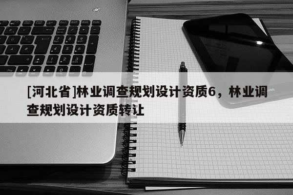 [河北省]林業(yè)調查規(guī)劃設計資質6，林業(yè)調查規(guī)劃設計資質轉讓