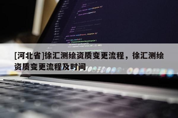 [河北省]徐匯測繪資質變更流程，徐匯測繪資質變更流程及時間