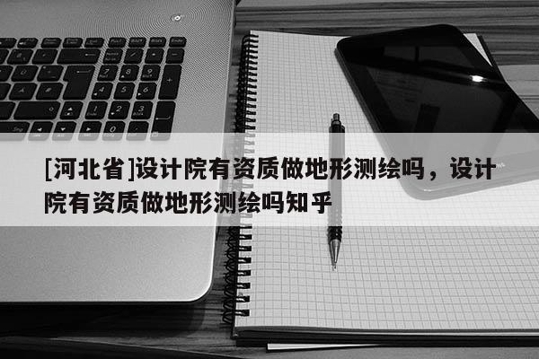 [河北省]設計院有資質做地形測繪嗎，設計院有資質做地形測繪嗎知乎