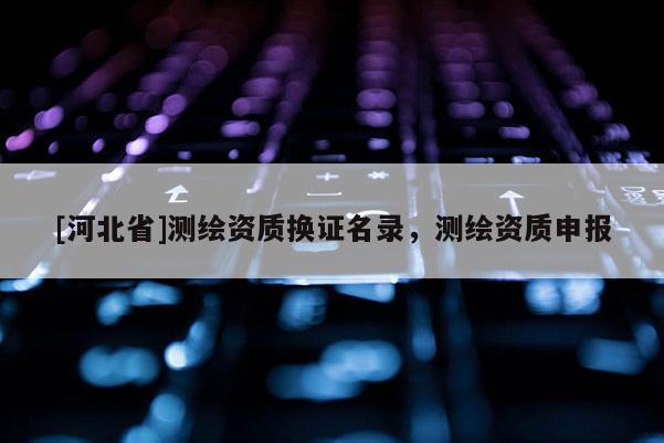 [河北省]測繪資質換證名錄，測繪資質申報