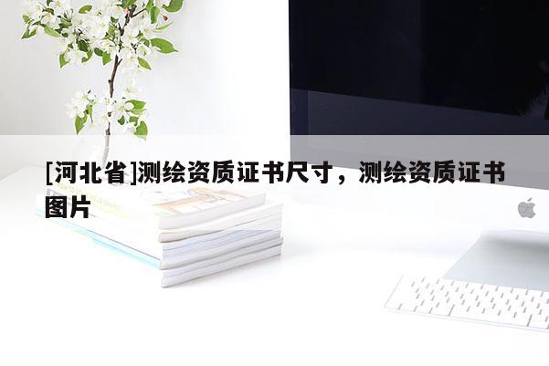 [河北省]測繪資質證書尺寸，測繪資質證書圖片
