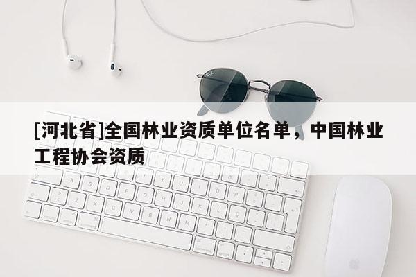 [河北省]全國林業資質單位名單，中國林業工程協會資質