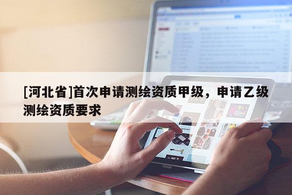 [河北省]首次申請測繪資質甲級，申請乙級測繪資質要求