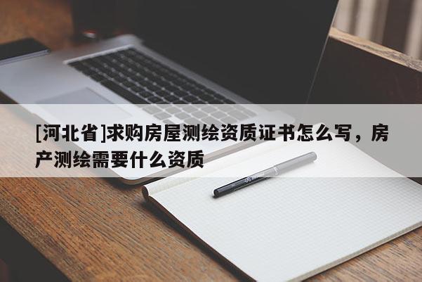 [河北省]求購房屋測繪資質(zhì)證書怎么寫，房產(chǎn)測繪需要什么資質(zhì)