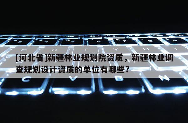 [河北省]新疆林業規劃院資質，新疆林業調查規劃設計資質的單位有哪些?